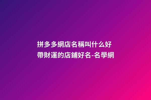 拼多多網店名稱叫什么好 帶財運的店鋪好名-名學網-第1張-店鋪起名-玄機派